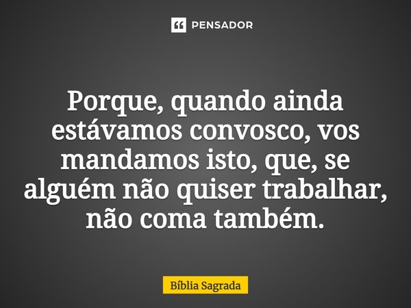 Porque, quando ainda estávamos convosco, vos mandamos isto, que, se alguém não quiser trabalhar, não coma também.... Frase de Bíblia Sagrada.