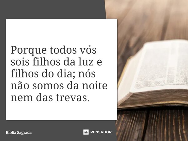 Porque todos vós sois filhos da luz e filhos do dia; nós não somos da noite nem das trevas.... Frase de Bíblia Sagrada.