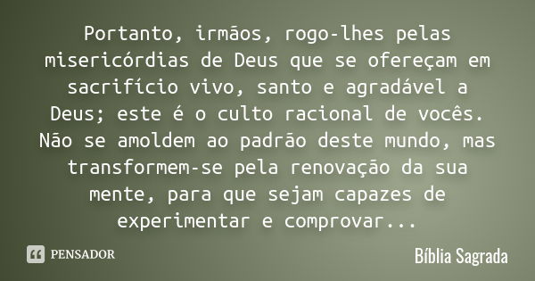 Portanto, irmãos, rogo-lhes pelas misericórdias de Deus que se ofereçam em sacrifício vivo, santo e agradável a Deus; este é o culto racional de vocês. Não se a... Frase de Bíblia Sagrada.