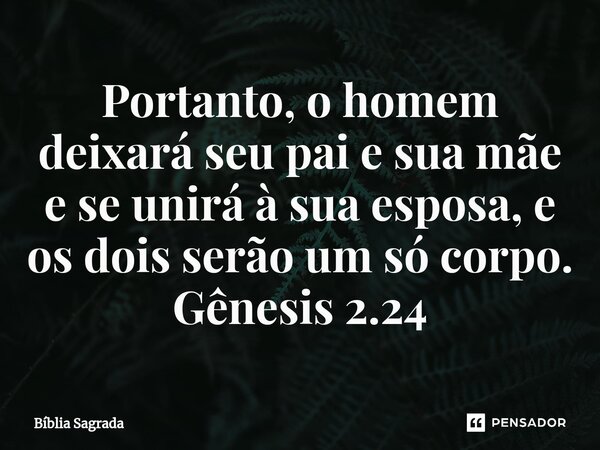 ⁠Portanto, o homem deixará seu pai e sua mãe e se unirá à sua esposa, e os dois serão um só corpo. Gênesis 2.24... Frase de Bíblia Sagrada.