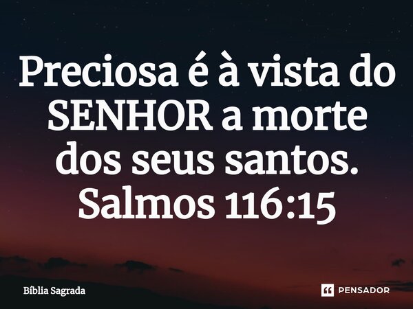 ⁠Preciosa é à vista do SENHOR a morte dos seus santos. Salmos 116:15... Frase de Bíblia Sagrada.
