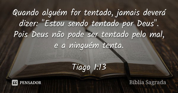 Quando alguém for tentado, jamais deverá dizer: "Estou sendo tentado por Deus". Pois Deus não pode ser tentado pelo mal, e a ninguém tenta. Tiago 1:13... Frase de Bíblia Sagrada.