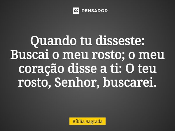 Quando tu disseste: Buscai o meu rosto; o meu coração disse a ti: O teu rosto, Senhor, buscarei.... Frase de Bíblia Sagrada.