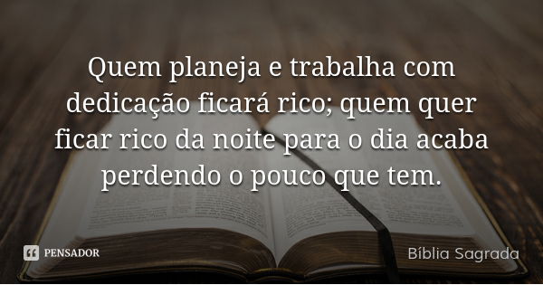 Quem planeja e trabalha com dedicação ficará rico; quem quer ficar rico da noite para o dia acaba perdendo o pouco que tem.... Frase de Bíblia Sagrada.