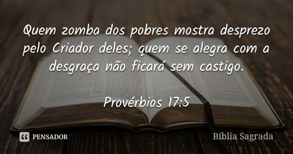 Quem zomba dos pobres mostra desprezo pelo Criador deles; quem se alegra com a desgraça não ficará sem castigo. Provérbios 17:5... Frase de Bíblia Sagrada.