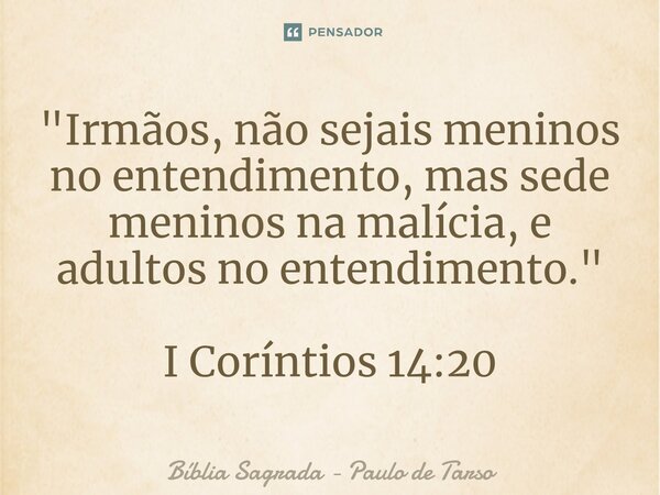 ⁠"Irmãos, ⁠não sejais meninos no entendimento, mas sede meninos na malícia, e adultos no entendimento." I Coríntios 14:20... Frase de Bíblia Sagrada - Paulo de Tarso.
