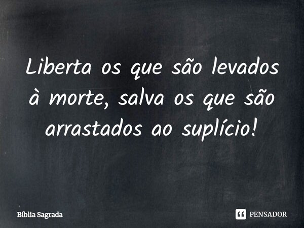 ⁠Liberta os que são levados à morte, salva os que são arrastados ao suplício!... Frase de Bíblia Sagrada.