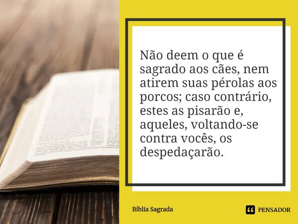 Não deem o que é sagrado aos cães, nem atirem suas pérolas aos porcos; caso contrário, estes as pisarão e, aqueles, voltando-se contra vocês, os despedaçarão.... Frase de Bíblia Sagrada.