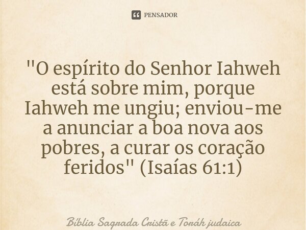 ⁠"O espírito do Senhor Iahweh está sobre mim, porque Iahweh me ungiu; enviou-me a anunciar a boa nova aos pobres, a curar os coração feridos" (Isaías ... Frase de Bíblia Sagrada Cristã e Toráh judaica.
