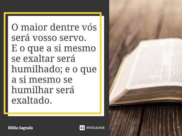 O maior dentre vós será vosso servo. E o que a si mesmo se exaltar será humilhado; e o que a si mesmo se humilhar será exaltado.... Frase de Bíblia Sagrada.