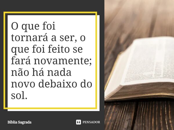 O que foi tornará a ser, o que foi feito se fará novamente; não há nada novo debaixo do sol.... Frase de Bíblia Sagrada.