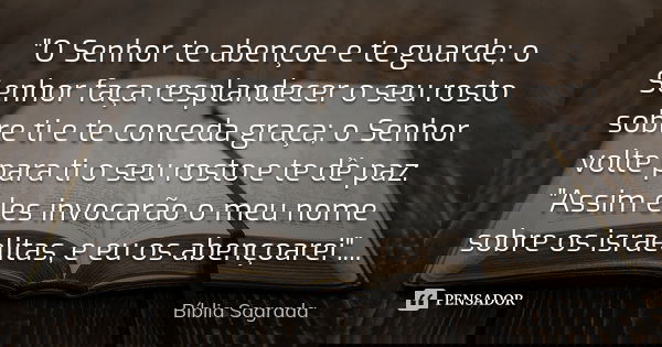 "O Senhor te abençoe e te guarde; o Senhor faça resplandecer o seu rosto sobre ti e te conceda graça; o Senhor volte para ti o seu rosto e te dê paz. "... Frase de Bíblia Sagrada.