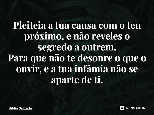Pleiteia a tua causa com o teu próximo, e não reveles o segredo a outrem, Para que não te desonre o que o ouvir, e a tua infâmia não se aparte de ti.... Frase de Bíblia Sagrada.