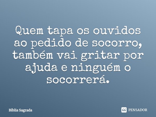 Quem tapa os ouvidos ao pedido de socorro, também vai gritar por ajuda e ninguém o socorrerá.... Frase de Bíblia Sagrada.