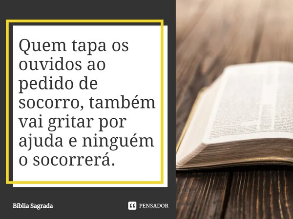 ⁠Quem tapa os ouvidos ao pedido de socorro, também vai gritar por ajuda e ninguém o socorrerá.... Frase de Bíblia Sagrada.