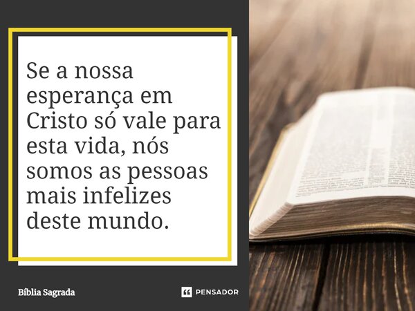 Se a nossa esperança em Cristo só vale para esta vida, nós somos as pessoas mais infelizes deste mundo.... Frase de Bíblia Sagrada.