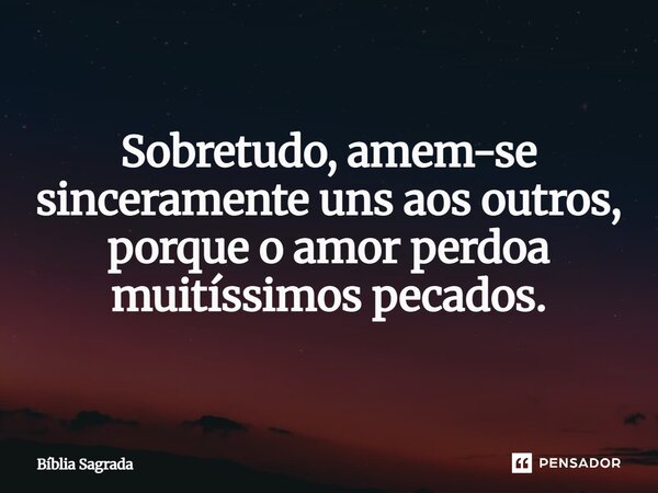 Sobretudo, amem-se sinceramente uns aos outros, porque o amor perdoa muitíssimos pecados.... Frase de Bíblia Sagrada.