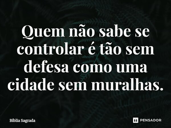Quem não sabe se controlar é tão sem defesa como uma cidade sem muralhas.... Frase de Bíblia Sagrada.