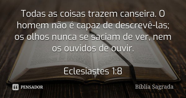 Todas as coisas trazem canseira. O homem não é capaz de descrevê-las; os olhos nunca se saciam de ver, nem os ouvidos de ouvir. Eclesiastes 1:8... Frase de Bíblia Sagrada.