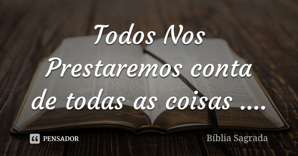 Todos Nos Prestaremos conta de todas as coisas ....... Frase de Bíblia Sagrada.