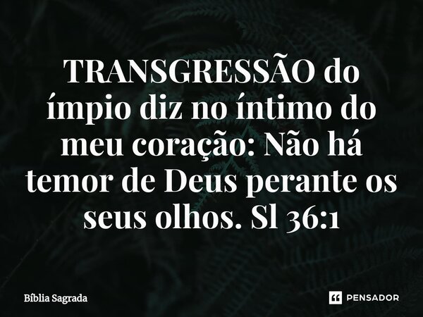 ⁠TRANSGRESSÃO do ímpio diz no íntimo do meu coração: Não há temor de Deus perante os seus olhos. Sl 36:1... Frase de Bíblia Sagrada.