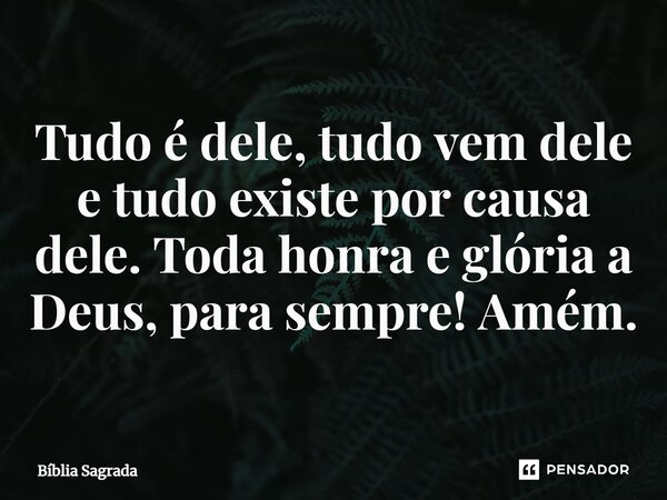 Tudo é dele, tudo vem dele e tudo existe por causa dele. Toda honra e glória a Deus, para sempre! Amém.... Frase de Bíblia Sagrada.