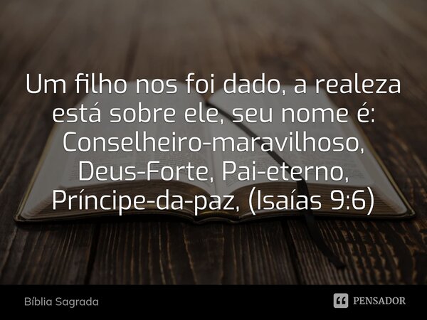 Porque um menino nos nasceu, um filho nos foi dado, e o governo está sobre os seus ombros. E ele será chamado Maravilhoso Conselheiro, Deus Podero­so, Pai Etern... Frase de Bíblia Sagrada.