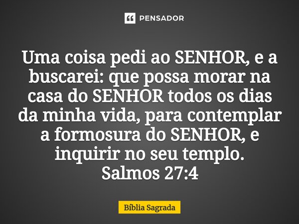 Uma coisa pedi ao SENHOR, e a buscarei: que possa morar na casa do SENHOR todos os dias da minha vida, para contemplar a formosura do SENHOR, e inquirir no seu ... Frase de Bíblia Sagrada.