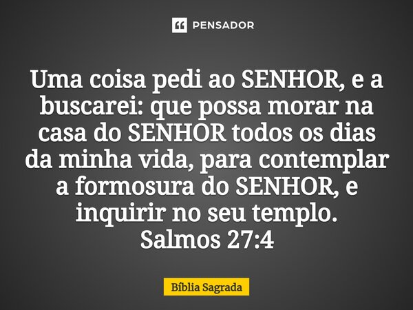 Uma coisa pedi ao SENHOR, e a buscarei: que possa morar na casa do SENHOR todos os dias da minha vida, para contemplar a formosura do SENHOR, e inquirir no seu ... Frase de Bíblia Sagrada.