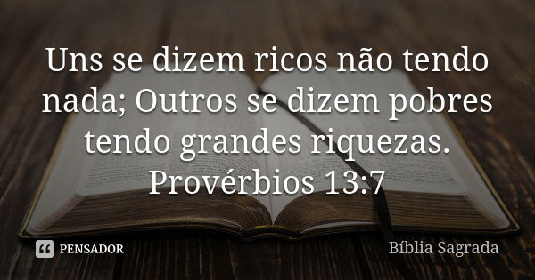 Uns se dizem ricos não tendo nada; Outros se dizem pobres tendo grandes riquezas. Provérbios 13:7... Frase de Bíblia Sagrada.