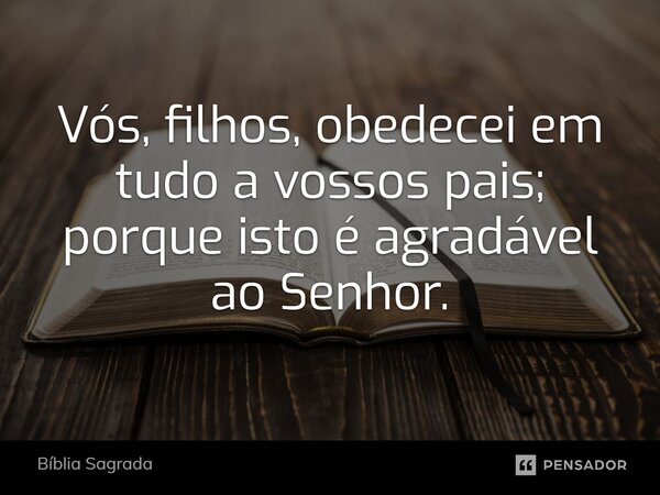 Vós, filhos, obedecei em tudo a vossos pais; porque isto é agradável ao Senhor.... Frase de Bíblia Sagrada.