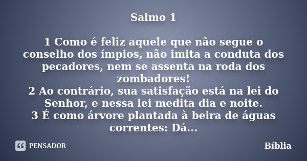 Salmo 1 1 Como é feliz aquele que não segue o conselho dos ímpios, não imita a conduta dos pecadores, nem se assenta na roda dos zombadores! 2 Ao contrário, sua... Frase de Bíblia.