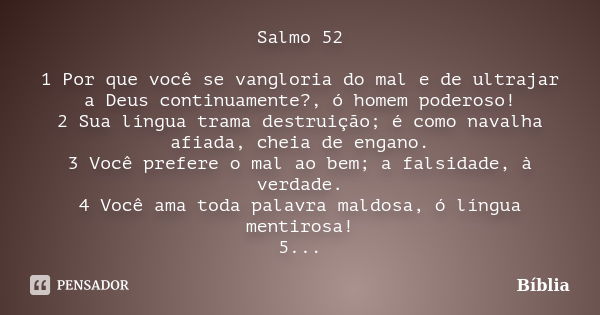 Salmo 52 1 Por que você se vangloria do mal e de ultrajar a Deus continuamente?, ó homem poderoso! 2 Sua língua trama destruição; é como navalha afiada, cheia d... Frase de Bíblia.