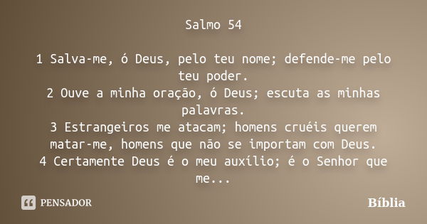 Salmo 54 1 Salva-me, ó Deus, pelo teu nome; defende-me pelo teu poder. 2 Ouve a minha oração, ó Deus; escuta as minhas palavras. 3 Estrangeiros me atacam; homen... Frase de Bíblia.