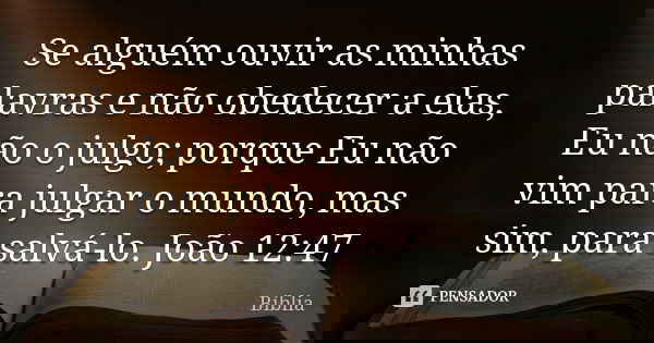Se alguém ouvir as minhas palavras e não obedecer a elas, Eu não o julgo; porque Eu não vim para julgar o mundo, mas sim, para salvá-lo. João 12:47... Frase de Biblia.