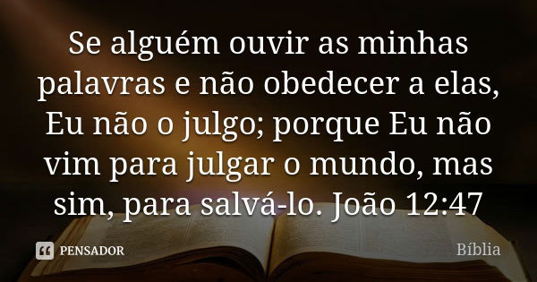 Se alguém ouvir as minhas palavras e não obedecer a elas, Eu não o julgo; porque Eu não vim para julgar o mundo, mas sim, para salvá-lo. João 12:47... Frase de Biblia.