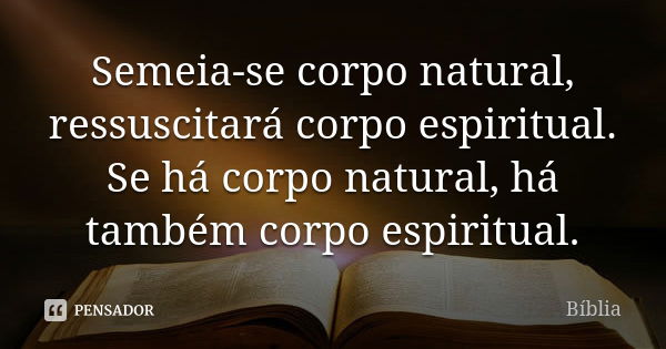 Semeia-se corpo natural, ressuscitará corpo espiritual. Se há corpo natural, há também corpo espiritual.... Frase de biblia.