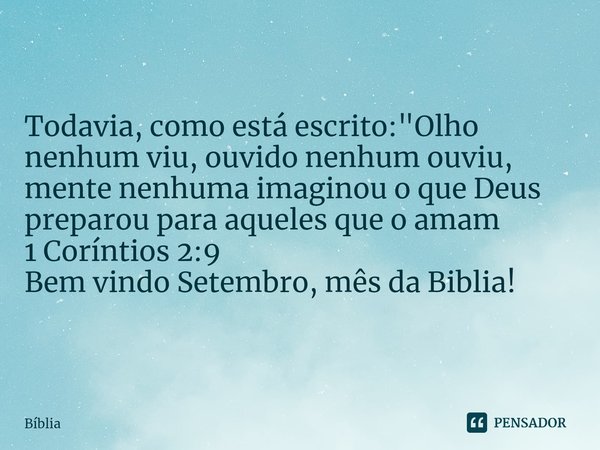 Todavia, como está escrito: "Olho nenhum viu, ouvido nenhum ouviu, mente nenhuma imaginou o que Deus preparou para aqueles que o amam
1 Coríntios 2:9
Bem v... Frase de Bíblia.