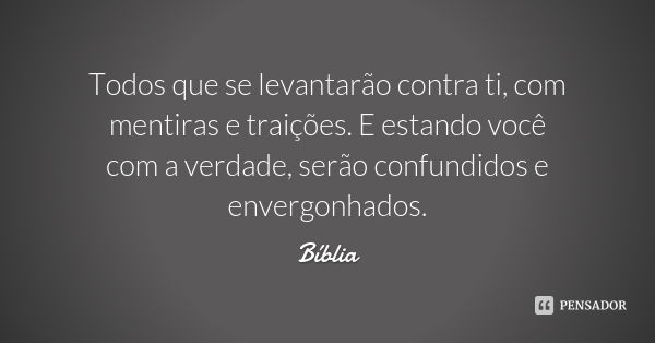 Todos que se levantarão contra ti, com mentiras e traições. E estando você com a verdade, serão confundidos e envergonhados.... Frase de Bíblia.
