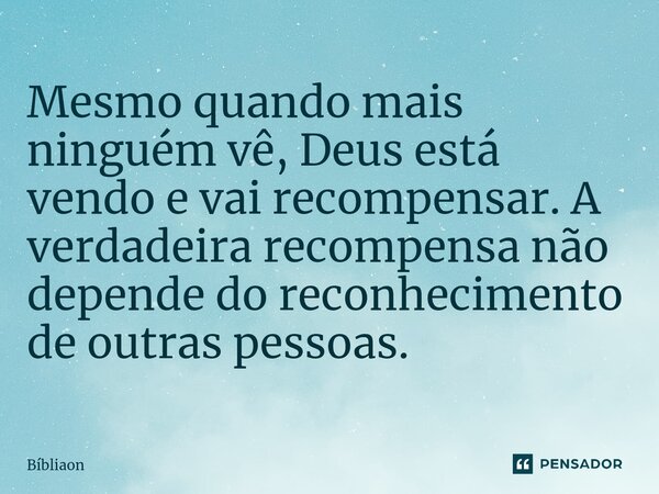 ⁠Mesmo quando mais ninguém vê, Deus está vendo e vai recompensar. A verdadeira recompensa não depende do reconhecimento de outras pessoas.... Frase de Bíbliaon.