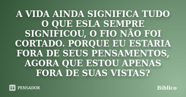 A VIDA AINDA SIGNIFICA TUDO O QUE ESLA SEMPRE SIGNIFICOU, O FIO NÃO FOI CORTADO. PORQUE EU ESTARIA FORA DE SEUS PENSAMENTOS, AGORA QUE ESTOU APENAS FORA DE SUAS... Frase de BÍBLICO.