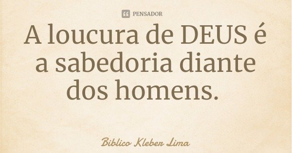 A loucura de DEUS é a sabedoria diante dos homens.... Frase de Biblico Kleber Lima.