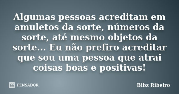 Algumas pessoas acreditam em amuletos da sorte, números da sorte, até mesmo objetos da sorte... Eu não prefiro acreditar que sou uma pessoa que atrai coisas boa... Frase de Bibz Ribeiro.