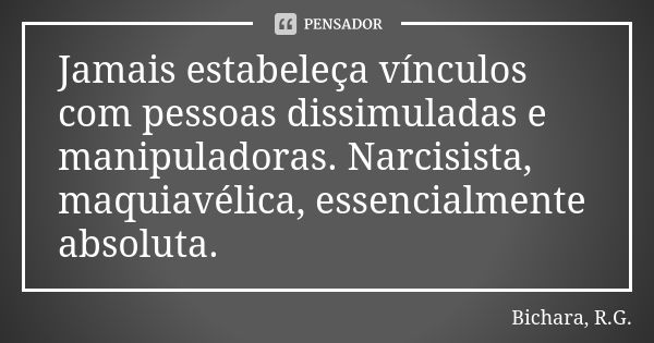 Jamais estabeleça vínculos com pessoas dissimuladas e manipuladoras. Narcisista, maquiavélica, essencialmente absoluta.... Frase de Bichara, R.G..