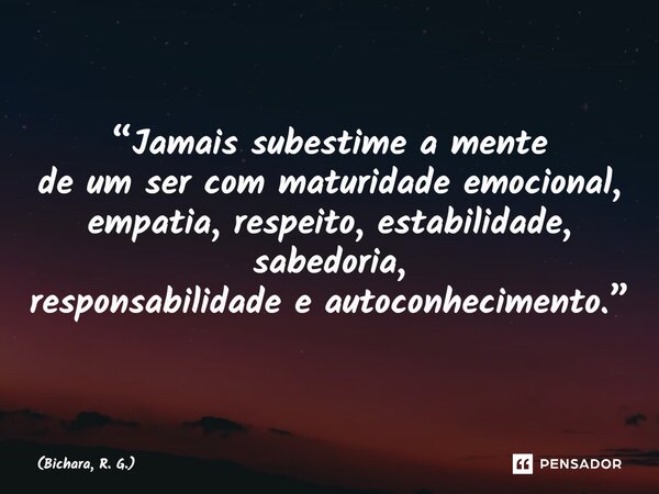 ⁠“Jamais subestime a mente de um ser com maturidade emocional, empatia, respeito, estabilidade, sabedoria, responsabilidade e autoconhecimento.”... Frase de Bichara, R. G..
