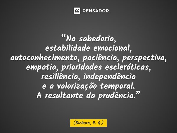 ⁠“Na sabedoria, estabilidade emocional, autoconhecimento,paciência, perspectiva, empatia, prioridades escleróticas, resiliência, independência e a valorização t... Frase de Bichara, R. G..
