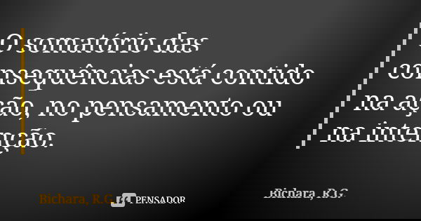 O somatório das consequências está contido na ação, no pensamento ou na intenção.... Frase de Bichara, R.G..
