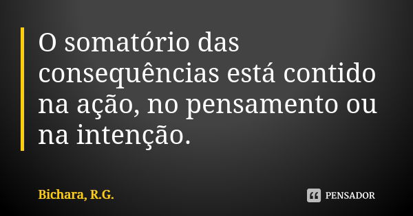 O somatório das consequências está contido na ação, no pensamento ou na intenção.... Frase de Bichara, R.G..