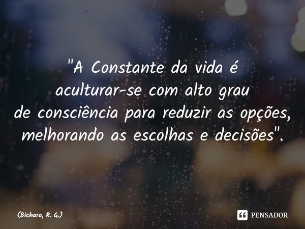 ⁠"A Constante da vida é aculturar-se com alto grau de consciência para reduzir as opções, melhorando as escolhas e decisões".... Frase de Bichara, R. G..