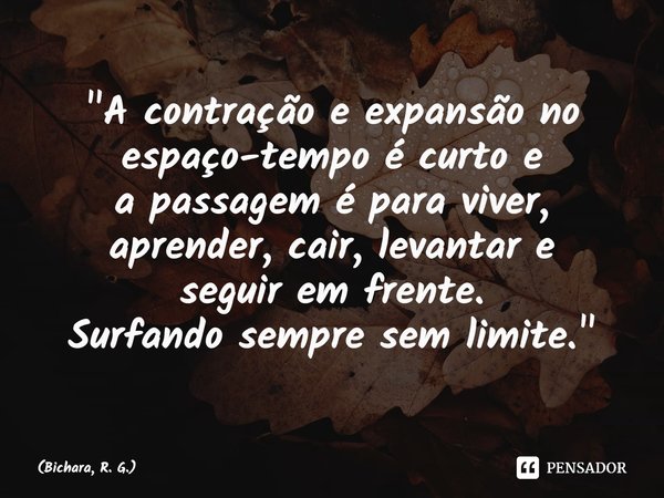 ⁠⁠"A contração e expansão no espaço-tempo é curto e
a passagem é para viver, aprender, cair, levantar e
seguir em frente.
Surfando sempre sem limite."... Frase de Bichara, R. G..